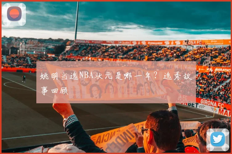 姚明当选NBA状元是哪一年？选秀故事回顾