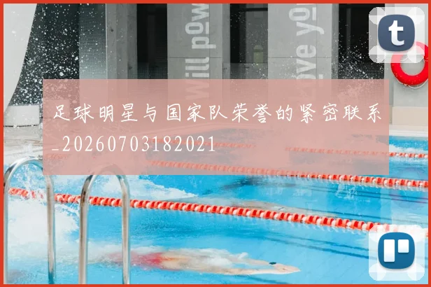 足球明星与国家队荣誉的紧密联系_20260703182021