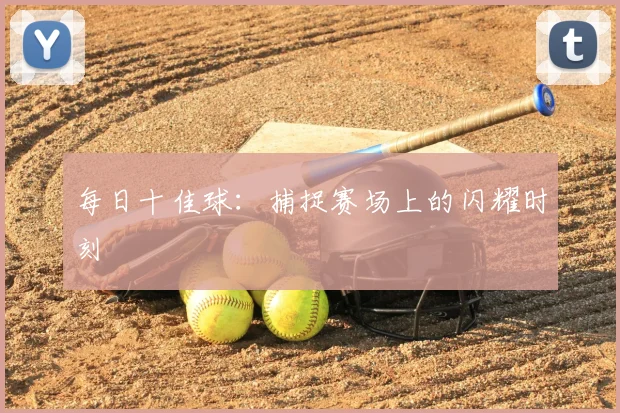 每日十佳球:捕捉赛场上的闪耀时刻