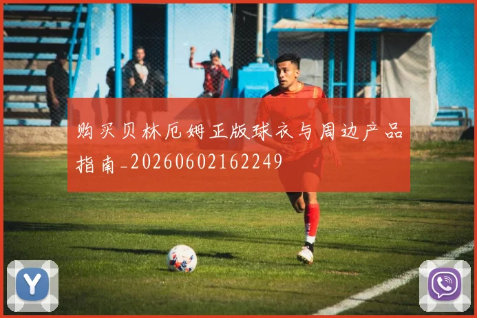 购买贝林厄姆正版球衣与周边产品指南_20260602162249