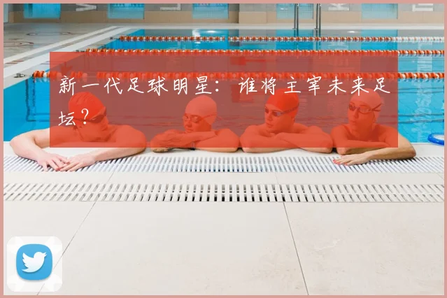 新一代足球明星:谁将主宰未来足坛?