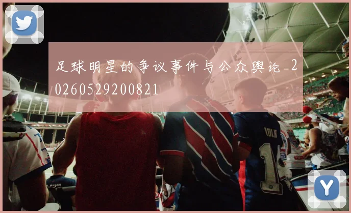 足球明星的争议事件与公众舆论_20260529200821