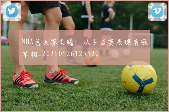 NBA总决赛前瞻:从季后赛表现看冠军相_20260526125520