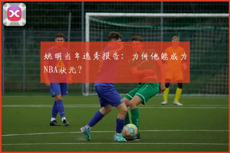 姚明当年选秀报告：为何他能成为NBA状元？