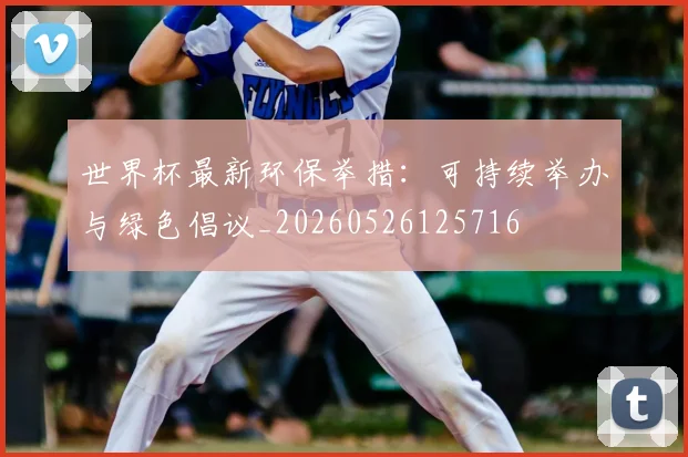 世界杯最新环保举措：可持续举办与绿色倡议_20260526125716