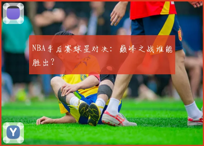 NBA季后赛球星对决：巅峰之战谁能胜出？