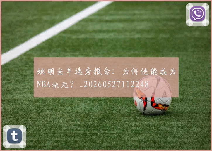 姚明当年选秀报告：为何他能成为NBA状元？_20260527112248