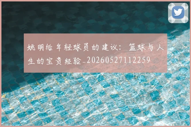 姚明给年轻球员的建议:篮球与人生的宝贵经验_20260527112259