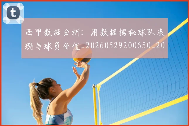西甲数据分析:用数据揭秘球队表现与球员价值_20260529200650_20260703181854