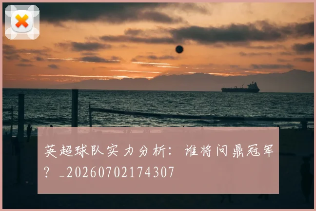 英超球队实力分析:谁将问鼎冠军?_20260702174307