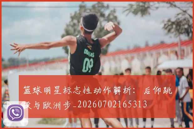 篮球明星标志性动作解析:后仰跳投与欧洲步_20260702165313