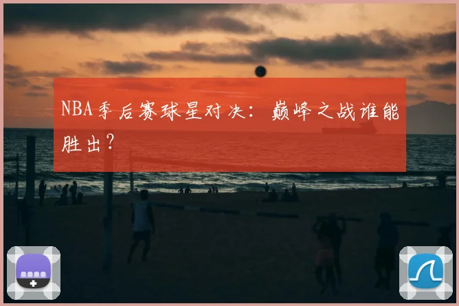 NBA季后赛球星对决：巅峰之战谁能胜出？