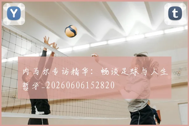 内马尔专访精华：畅谈足球与人生哲学_20260606152820