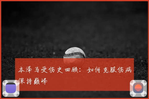 本泽马受伤史回顾:如何克服伤病保持巅峰