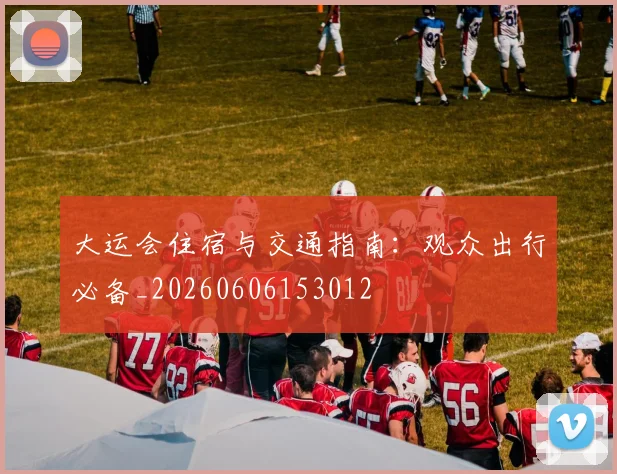 大运会住宿与交通指南:观众出行必备_20260606153012