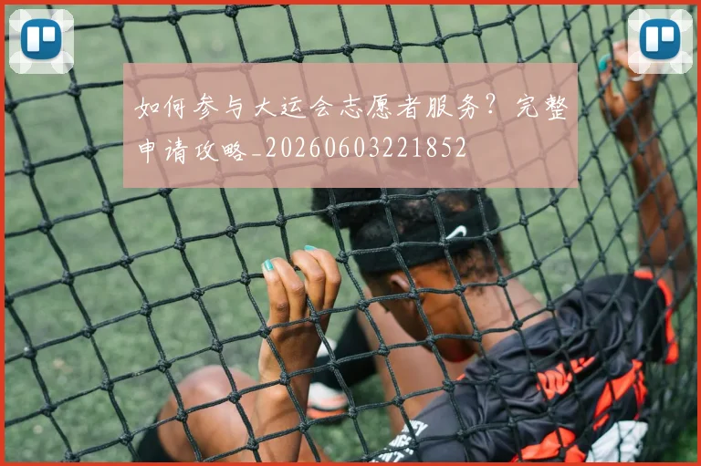 如何参与大运会志愿者服务?完整申请攻略_20260603221852