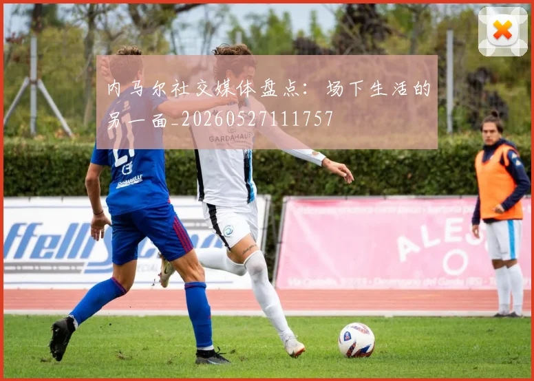 内马尔社交媒体盘点:场下生活的另一面_20260527111757