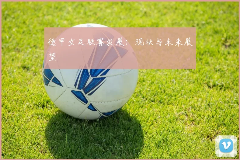 德甲女足联赛发展:现状与未来展望