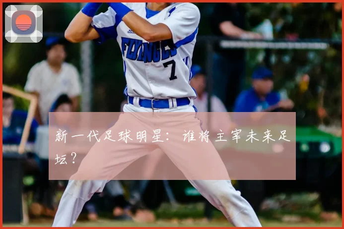 新一代足球明星:谁将主宰未来足坛?