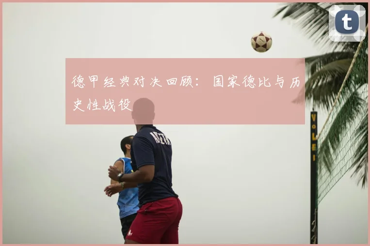 德甲经典对决回顾:国家德比与历史性战役