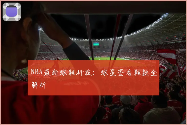 NBA最新球鞋科技:球星签名鞋款全解析