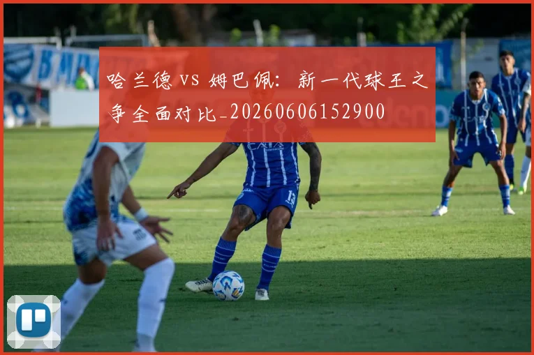 哈兰德 vs 姆巴佩:新一代球王之争全面对比_20260606152900