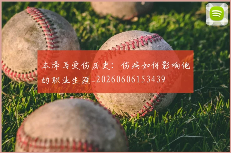 本泽马受伤历史:伤病如何影响他的职业生涯_20260606153439