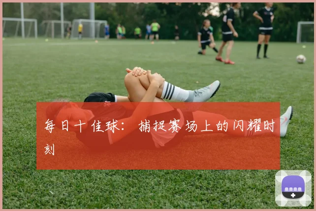每日十佳球:捕捉赛场上的闪耀时刻