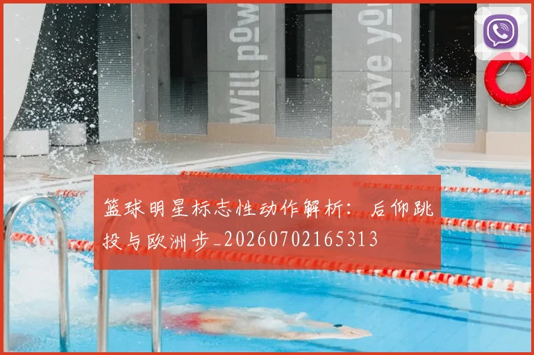 篮球明星标志性动作解析:后仰跳投与欧洲步_20260702165313