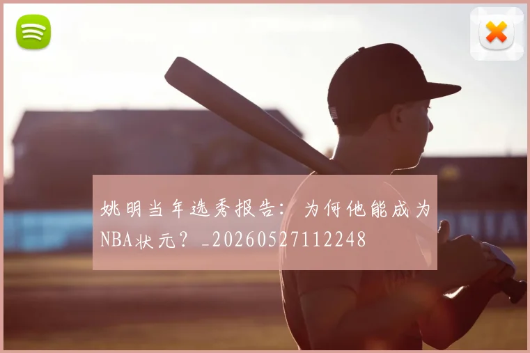 姚明当年选秀报告：为何他能成为NBA状元？_20260527112248