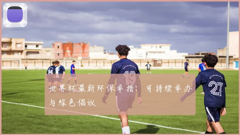 世界杯最新环保举措:可持续举办与绿色倡议