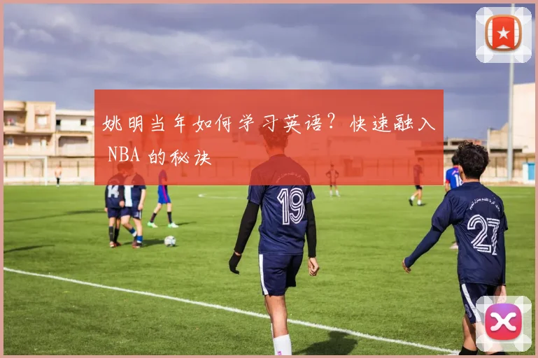 姚明当年如何学习英语？快速融入 NBA 的秘诀