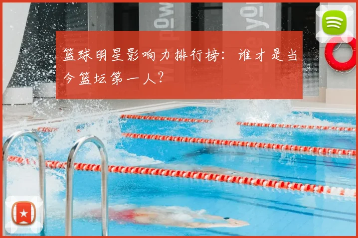 篮球明星影响力排行榜：谁才是当今篮坛第一人？