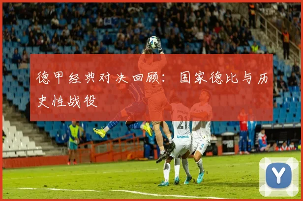 德甲经典对决回顾:国家德比与历史性战役