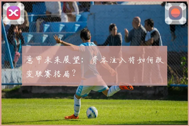 意甲未来展望：资本注入将如何改变联赛格局？