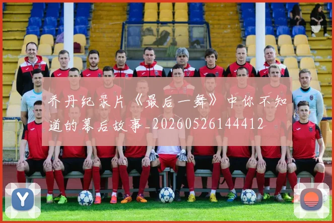 乔丹纪录片《最后一舞》中你不知道的幕后故事_20260526144412