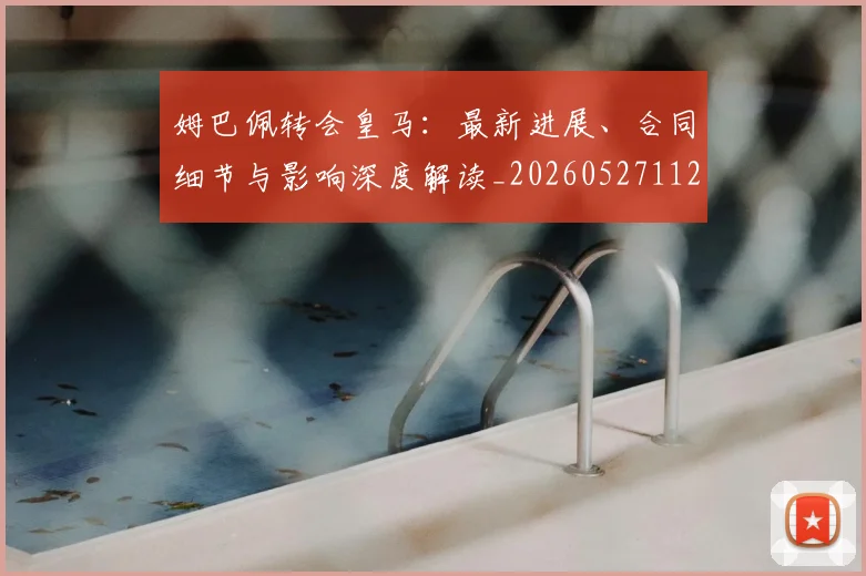 姆巴佩转会皇马:最新进展、合同细节与影响深度解读_20260527112219